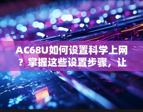 AC68U如何设置科学上网?掌握这些设置步骤,让手机更高效 AC68U如何设置科学上网?掌握这些设置步骤,让手机更高效