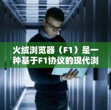 火绒浏览器（F1）是一种基于F1协议的现代浏览器，旨在提供更快的访问体验。它在安全性、性能和渲染速度方面都有其优势，但在安全性和隐私保护方面仍有提升空间