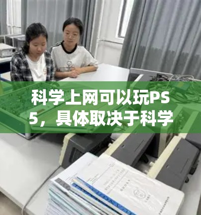 科学上网可以玩PS5,具体取决于科学上网的定义和用途。以下是对这个问题的分步解释 科学上网可以玩PS5,具体取决于科学上网的定义和用途。以下是对这个问题的分步解释