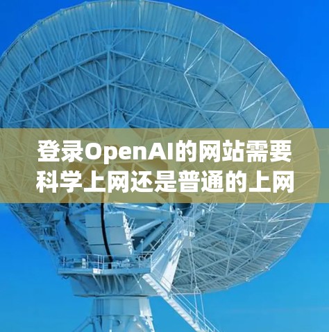 登录OpenAI的网站需要科学上网还是普通的上网?以下是逐步的解释和建议 登录OpenAI的网站需要科学上网还是普通的上网?以下是逐步的解释和建议