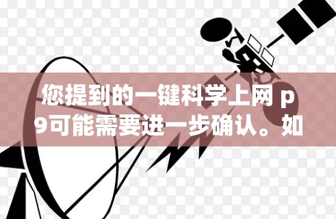 您提到的一键科学上网 p9可能需要进一步确认。如果您指的是科学网站或工具，建议您访问相关网站获取信息。以下是一些可能相关的科学网站或资源