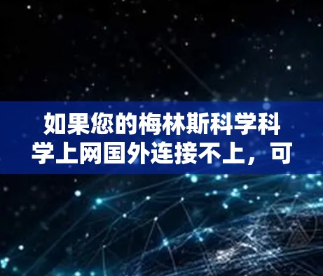 如果您的梅林斯科学科学上网国外连接不上,可以按照以下步骤进行排查和解决 如果您的梅林斯科学科学上网国外连接不上,可以按照以下步骤进行排查和解决