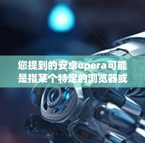 您提到的安卓opera可能是指某个特定的浏览器或插件，但具体情况取决于上下文。如果您指的是 安卓浏览器，可以尝试以下方法找到对应的工具