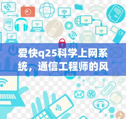 爱快q25科学上网系统,通信工程师的风采与使命 爱快q25科学上网系统,通信工程师的风采与使命