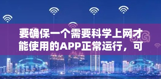 要确保一个需要科学上网才能使用的APP正常运行，可以按照以下步骤进行操作
