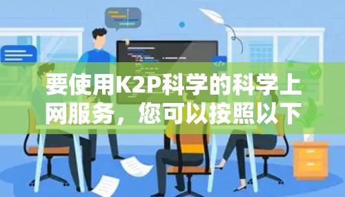 要使用K2P科学的科学上网服务，您可以按照以下步骤操作