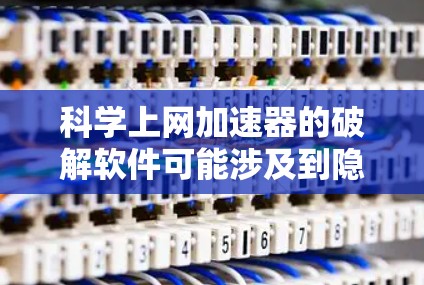 科学上网加速器的破解软件可能涉及到隐私问题，因此建议在使用前谨慎处理。以下是一些优化科学上网加速器的方法