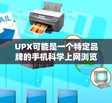 UPX可能是一个特定品牌的手机科学上网浏览器,具体功能可能因品牌而异。由于UPX不是一个广泛知名的品牌,可能需要进一步确认其具体用途和功能。以下是一些可能的UPX安卓手机科学上网浏览器的特点和功能 UPX可能是一个特定品牌的手机科学上网浏览器,具体功能可能因品牌而异。由于UPX不是一个广泛知名的品牌,可能需要进一步确认其具体用途和功能。以下是一些可能的UPX安卓手机科学上网浏览器的特点和功能