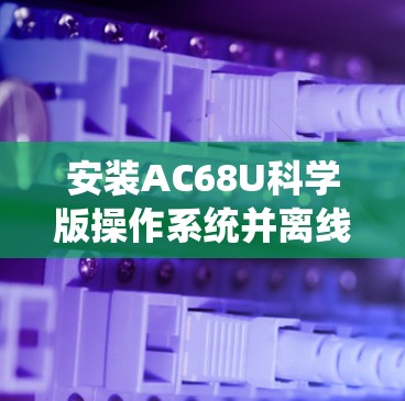 安装AC68U科学版操作系统并离线的步骤如下 安装AC68U科学版操作系统并离线的步骤如下