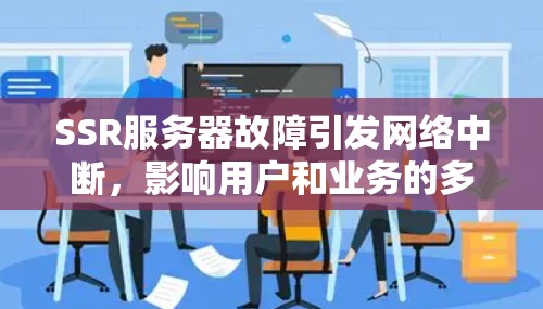 SSR服务器故障引发网络中断,影响用户和业务的多面影响 SSR服务器故障引发网络中断,影响用户和业务的多面影响