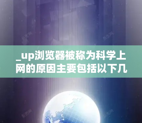 _up浏览器被称为科学上网的原因主要包括以下几个方面