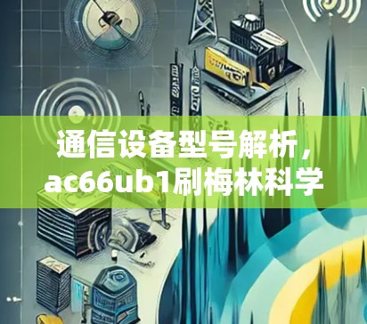 通信设备型号解析，ac66ub1刷梅林科学上网解决方案