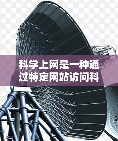 科学上网是一种通过特定网站访问科学知识和研究的活动,不同于普通上网。以下是科学上网的详细说明 科学上网是一种通过特定网站访问科学知识和研究的活动,不同于普通上网。以下是科学上网的详细说明