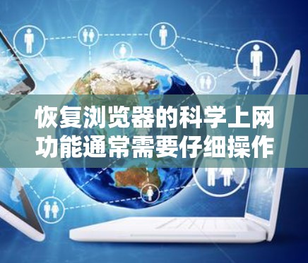 恢复浏览器的科学上网功能通常需要仔细操作,以下是一些步骤和建议 恢复浏览器的科学上网功能通常需要仔细操作,以下是一些步骤和建议