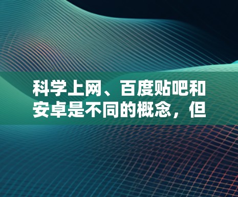 科学上网、百度贴吧和安卓是不同的概念,但可以结合在一起理解 科学上网、百度贴吧和安卓是不同的概念,但可以结合在一起理解