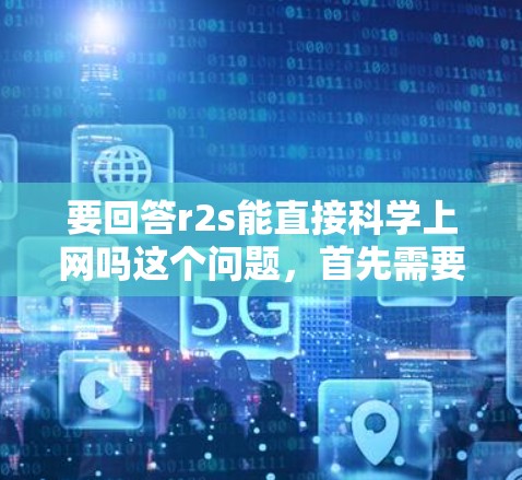 要回答r2s能直接科学上网吗这个问题,首先需要明确r2s的功能和用途。r2s可能是一个软件包,类似于R语言包,用于科学计算或数据分析。以下是一些可能的步骤和解释 要回答r2s能直接科学上网吗这个问题,首先需要明确r2s的功能和用途。r2s可能是一个软件包,类似于R语言包,用于科学计算或数据分析。以下是一些可能的步骤和解释