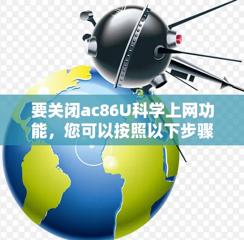 要关闭ac86U科学上网功能,您可以按照以下步骤操作 要关闭ac86U科学上网功能,您可以按照以下步骤操作