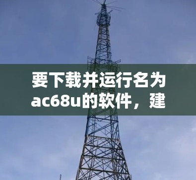 要下载并运行名为ac68u的软件,建议按照以下步骤操作 要下载并运行名为ac68u的软件,建议按照以下步骤操作
