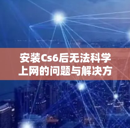 安装Cs6后无法科学上网的问题与解决方案 安装Cs6后无法科学上网的问题与解决方案