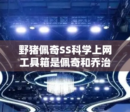 野猪佩奇SS科学上网工具箱是佩奇和乔治动画系列中一个备受关注的教育工具箱，旨在帮助用户学习科学知识并增强上网技能。以下是对这个工具箱的详细总结