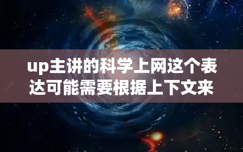 up主讲的科学上网这个表达可能需要根据上下文来理解其具体含义。以下是一些可能的解释 up主讲的科学上网这个表达可能需要根据上下文来理解其具体含义。以下是一些可能的解释