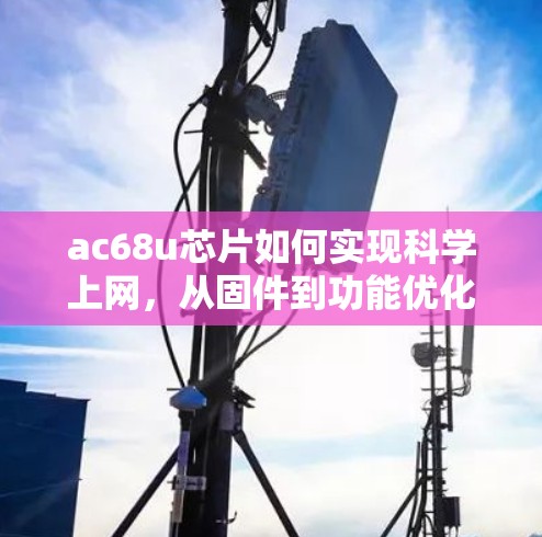 ac68u芯片如何实现科学上网,从固件到功能优化 ac68u芯片如何实现科学上网,从固件到功能优化