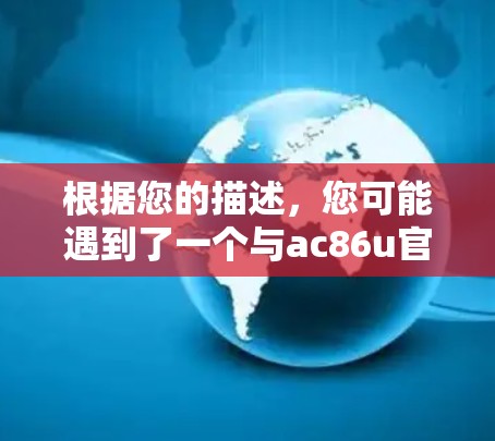 根据您的描述，您可能遇到了一个与ac86u官改科学上网插件相关的下载和使用问题。经过您的详细描述和思考过程，以下是可能的解决方案和建议