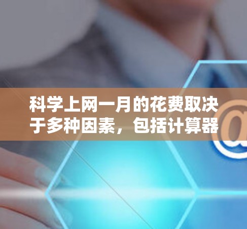 科学上网一月的花费取决于多种因素,包括计算器或软件的具体价格、使用频率、需求以及你是否需要定期更新、支持或退换货。以下是一些常见的价格范围和建议 科学上网一月的花费取决于多种因素,包括计算器或软件的具体价格、使用频率、需求以及你是否需要定期更新、支持或退换货。以下是一些常见的价格范围和建议