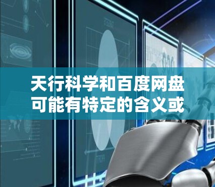 天行科学和百度网盘可能有特定的含义或背景，但通常情况下，百度网盘是百度公司旗下的云存储服务，主要用于用户上传、下载和管理文件。以下是一些可能与天行科学上网相关的内容和建议