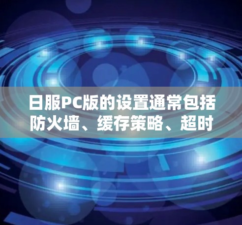 日服PC版的设置通常包括防火墙、缓存策略、超时设置、数据恢复和网络连接设置等。确保这些设置正确和科学，可以有效防止网络攻击、误操作以及性能问题。以下是一些关键点建议