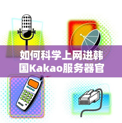 如何科学上网进韩国Kakao服务器官网 如何科学上网进韩国Kakao服务器官网