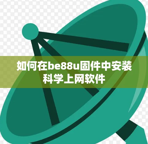 如何在be88u固件中安装科学上网软件 如何在be88u固件中安装科学上网软件