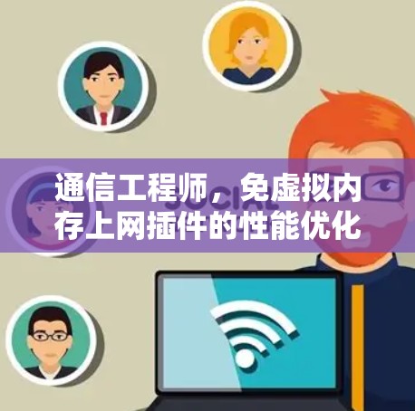通信工程师,免虚拟内存上网插件的性能优化与实际应用 通信工程师,免虚拟内存上网插件的性能优化与实际应用