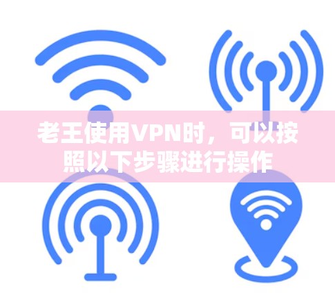 老王使用VPN时，可以按照以下步骤进行操作
