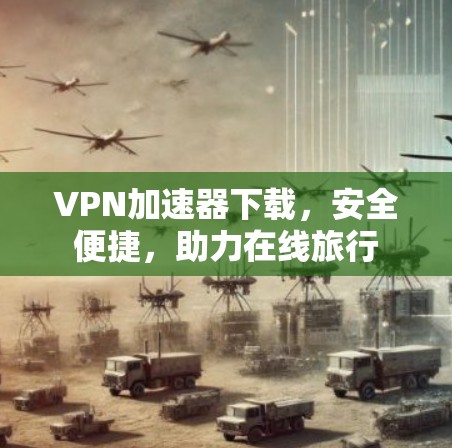 VPN加速器下载,安全便捷,助力在线旅行 VPN加速器下载,安全便捷,助力在线旅行
