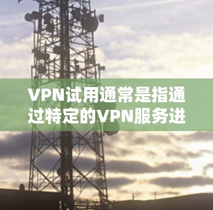 VPN试用通常是指通过特定的VPN服务进行的试用,用于了解功能、设置使用方法和满足基本需求。以下是一些常见的VPN试用步骤,供你参考 VPN试用通常是指通过特定的VPN服务进行的试用,用于了解功能、设置使用方法和满足基本需求。以下是一些常见的VPN试用步骤,供你参考