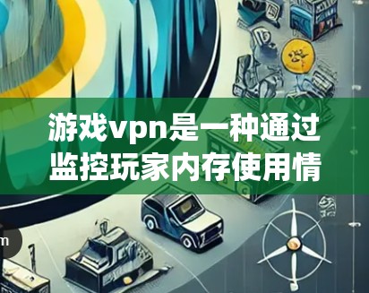 游戏vpn是一种通过监控玩家内存使用情况来限制游戏运行的技术，旨在限制玩家的内存占用，从而减少游戏的使用时间或释放资源。以下是游戏vpn的核心特点和相关分析