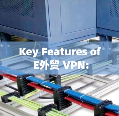 Key Features of E外贸 VPN: