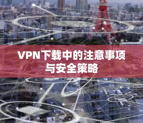VPN下载中的注意事项与安全策略