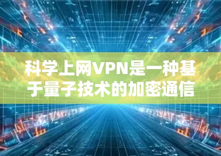 科学上网VPN是一种基于量子技术的加密通信工具,旨在提供更安全和高效的加密通信服务,尤其适用于科学实验和高级通信需求。以下是对科学上网VPN的详细分析 科学上网VPN是一种基于量子技术的加密通信工具,旨在提供更安全和高效的加密通信服务,尤其适用于科学实验和高级通信需求。以下是对科学上网VPN的详细分析