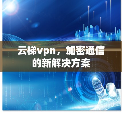 云梯vpn，加密通信的新解决方案