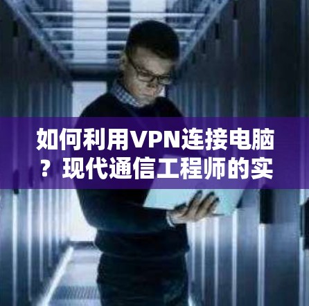 如何利用VPN连接电脑?现代通信工程师的实用技巧 如何利用VPN连接电脑?现代通信工程师的实用技巧