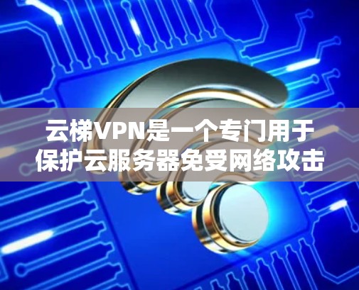 云梯VPN是一个专门用于保护云服务器免受网络攻击的VPN服务。以下是对该服务的详细介绍 云梯VPN是一个专门用于保护云服务器免受网络攻击的VPN服务。以下是对该服务的详细介绍
