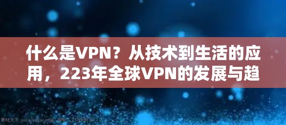 什么是VPN?从技术到生活的应用,223年全球VPN的发展与趋势 什么是VPN?从技术到生活的应用,223年全球VPN的发展与趋势