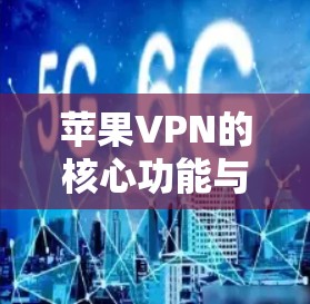 苹果VPN的核心功能与安全防护 苹果VPN的核心功能与安全防护