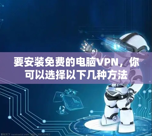 要安装免费的电脑VPN,你可以选择以下几种方法 要安装免费的电脑VPN,你可以选择以下几种方法