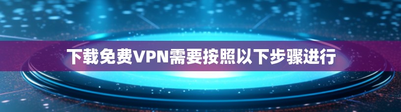 下载免费VPN需要按照以下步骤进行