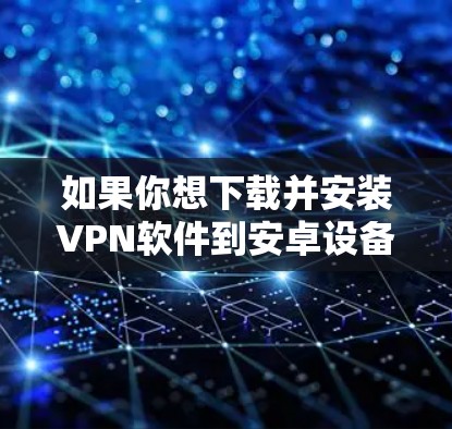 如果你想下载并安装VPN软件到安卓设备上,可以按照以下步骤进行 如果你想下载并安装VPN软件到安卓设备上,可以按照以下步骤进行