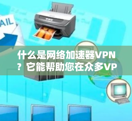 什么是网络加速器VPN？它能帮助您在众多VPN中找到最适合的