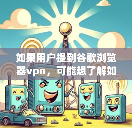 如果用户提到谷歌浏览器vpn，可能想了解如何配置谷歌浏览器来使用VPN。以下是关于如何配置谷歌浏览器使用VPN的步骤和注意事项